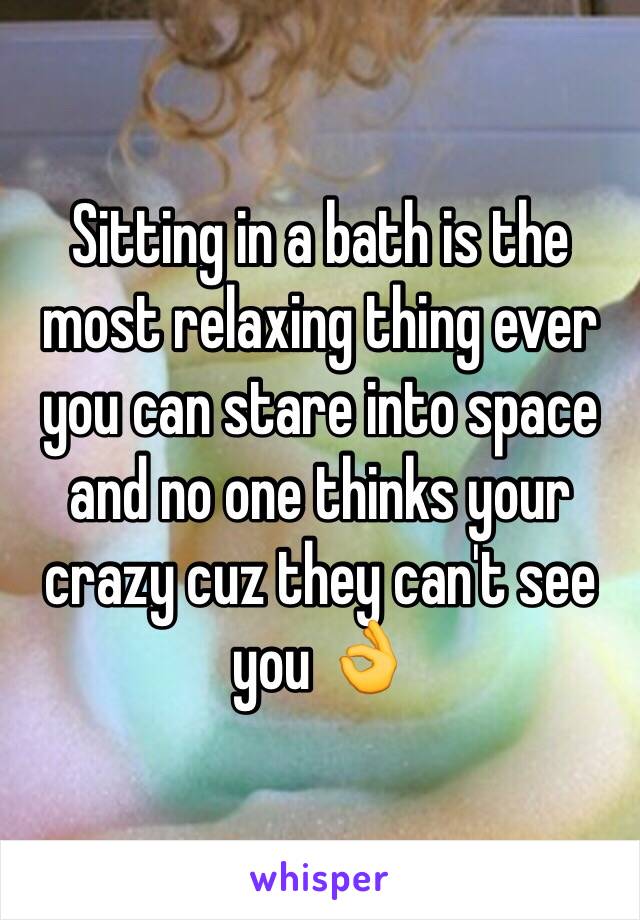 Sitting in a bath is the most relaxing thing ever you can stare into space and no one thinks your crazy cuz they can't see you 👌