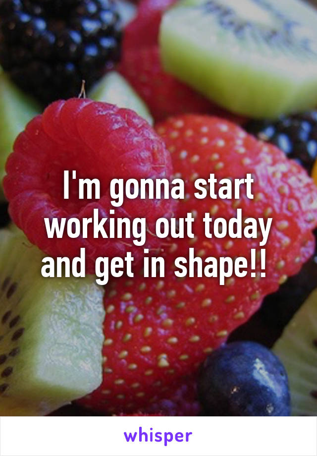 I'm gonna start working out today and get in shape!! 