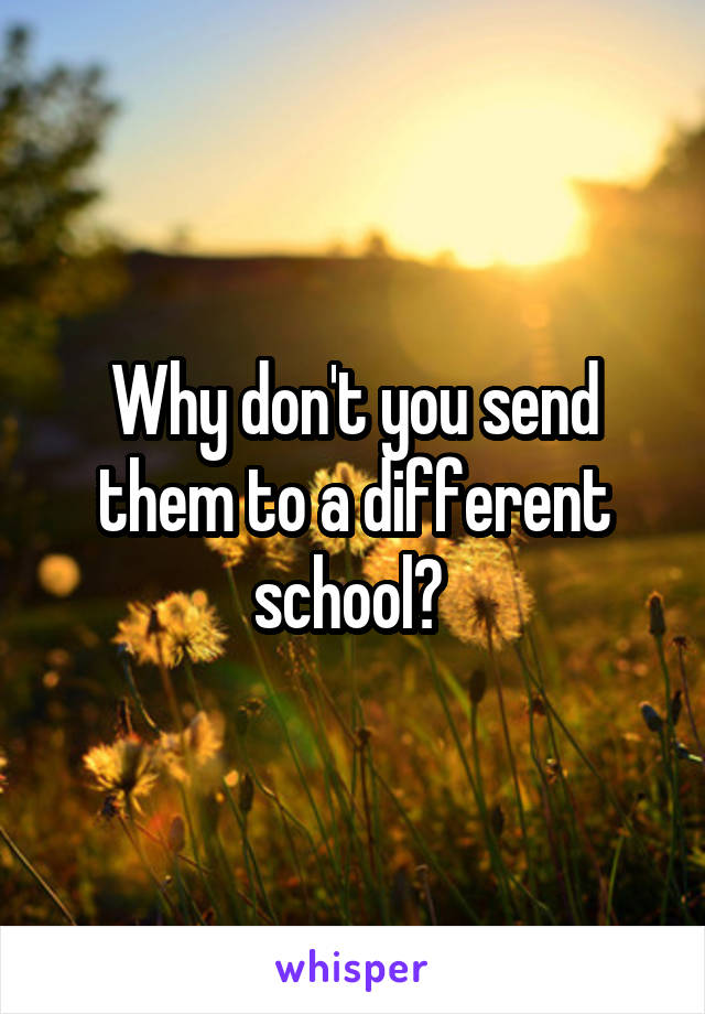 Why don't you send them to a different school? 