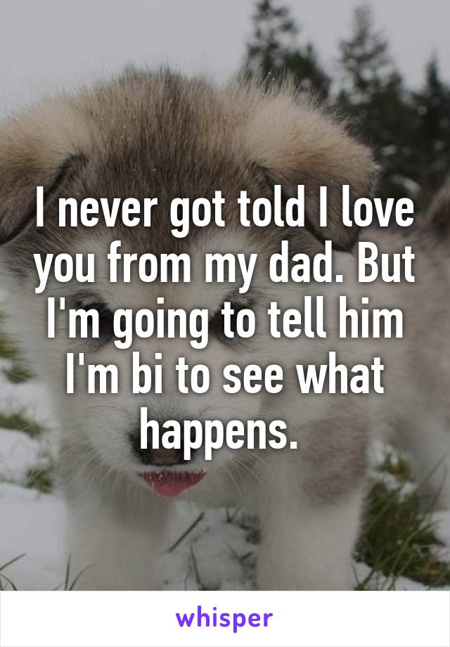 I never got told I love you from my dad. But I'm going to tell him I'm bi to see what happens. 