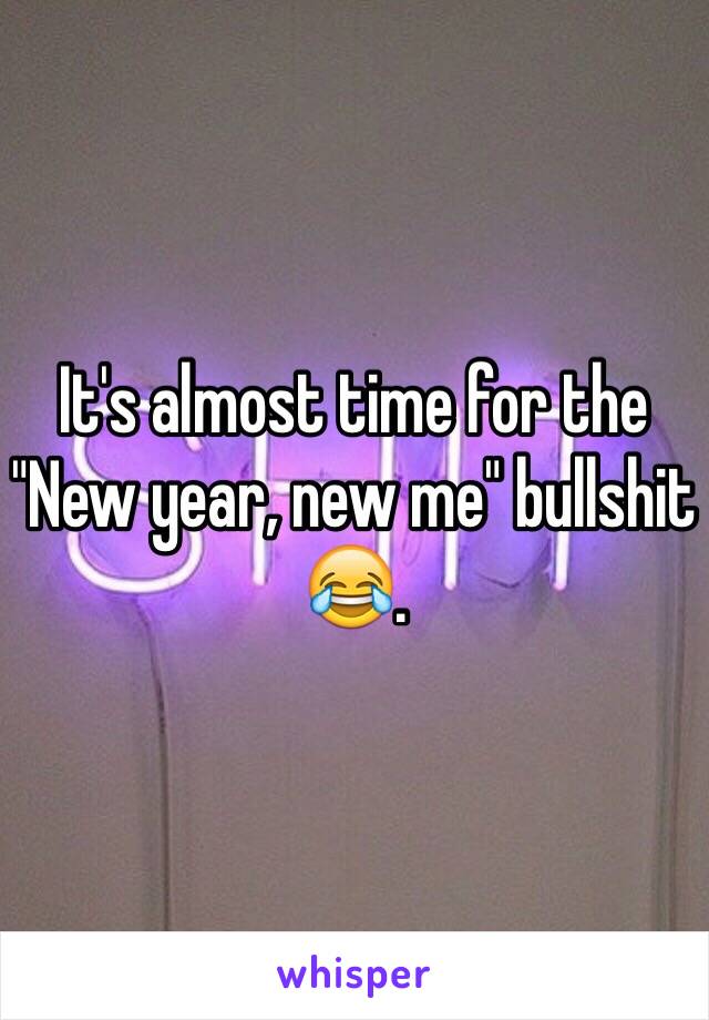It's almost time for the "New year, new me" bullshit 😂. 