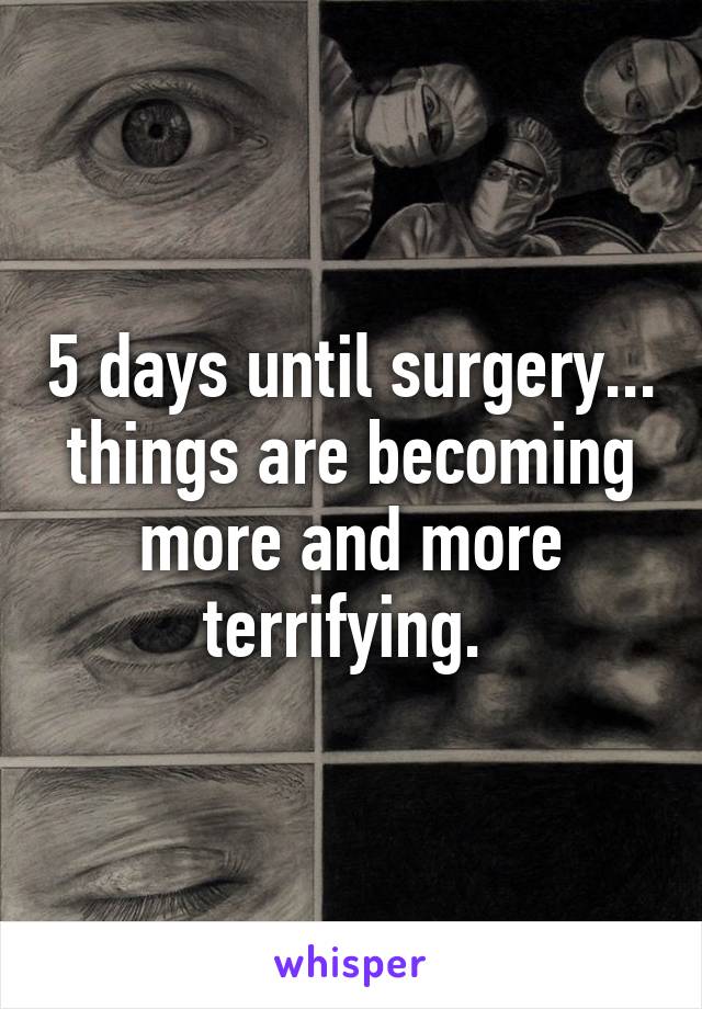 5 days until surgery... things are becoming more and more terrifying. 