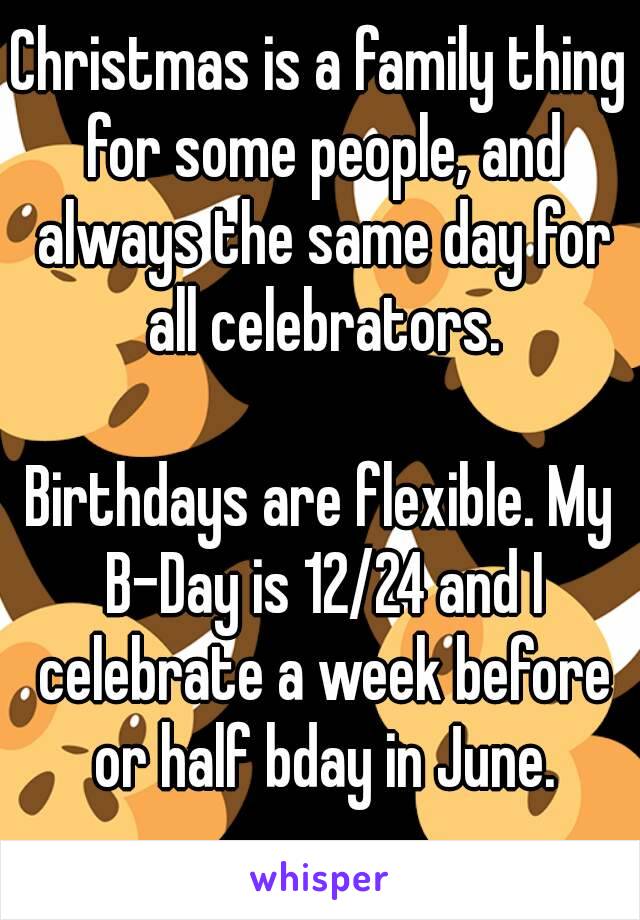 Christmas is a family thing for some people, and always the same day for all celebrators.

Birthdays are flexible. My B-Day is 12/24 and I celebrate a week before or half bday in June.