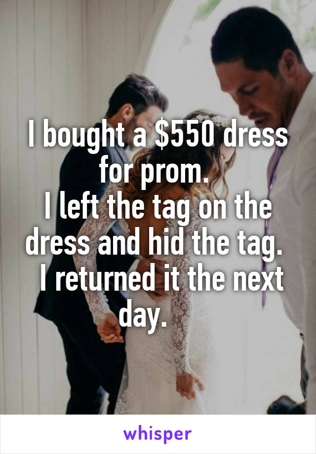 I bought a $550 dress for prom. 
I left the tag on the dress and hid the tag. 
 I returned it the next day.    