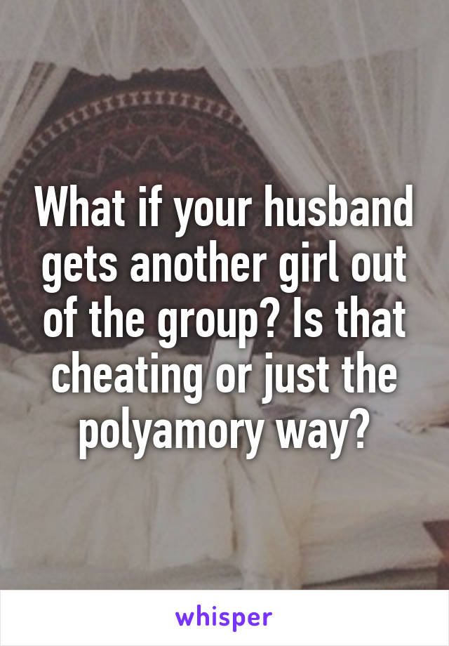 What if your husband gets another girl out of the group? Is that cheating or just the polyamory way?
