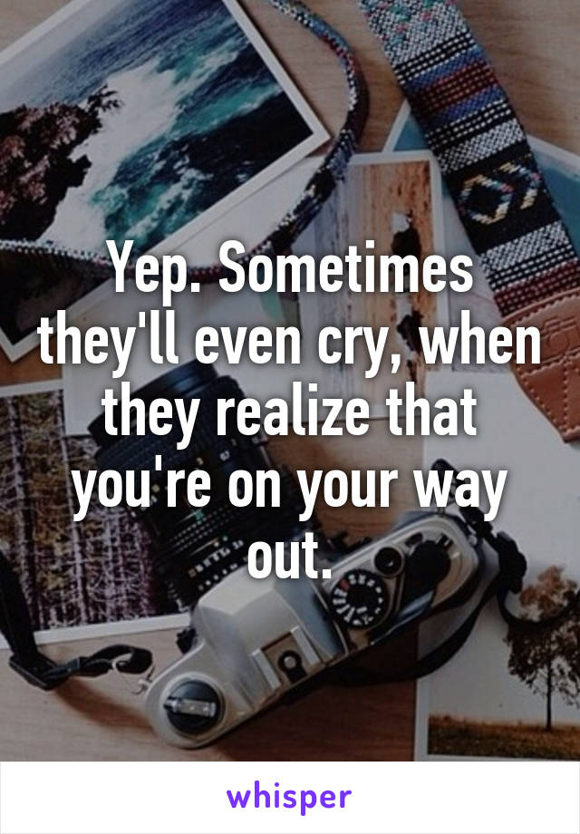 Yep. Sometimes they'll even cry, when they realize that you're on your way out.