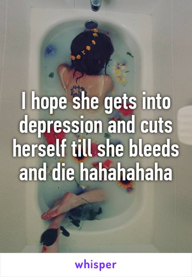 I hope she gets into depression and cuts herself till she bleeds and die hahahahaha