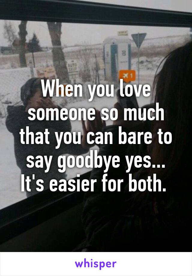 When you love someone so much that you can bare to say goodbye yes... It's easier for both. 