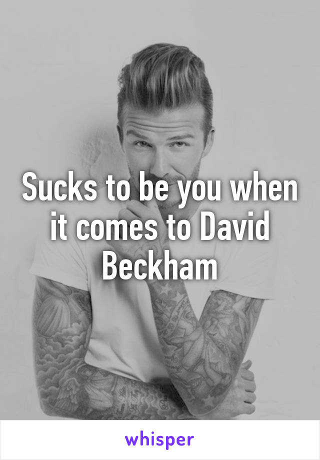 Sucks to be you when it comes to David Beckham