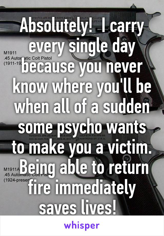 Absolutely!  I carry every single day because you never know where you'll be when all of a sudden some psycho wants to make you a victim.  Being able to return fire immediately saves lives!  