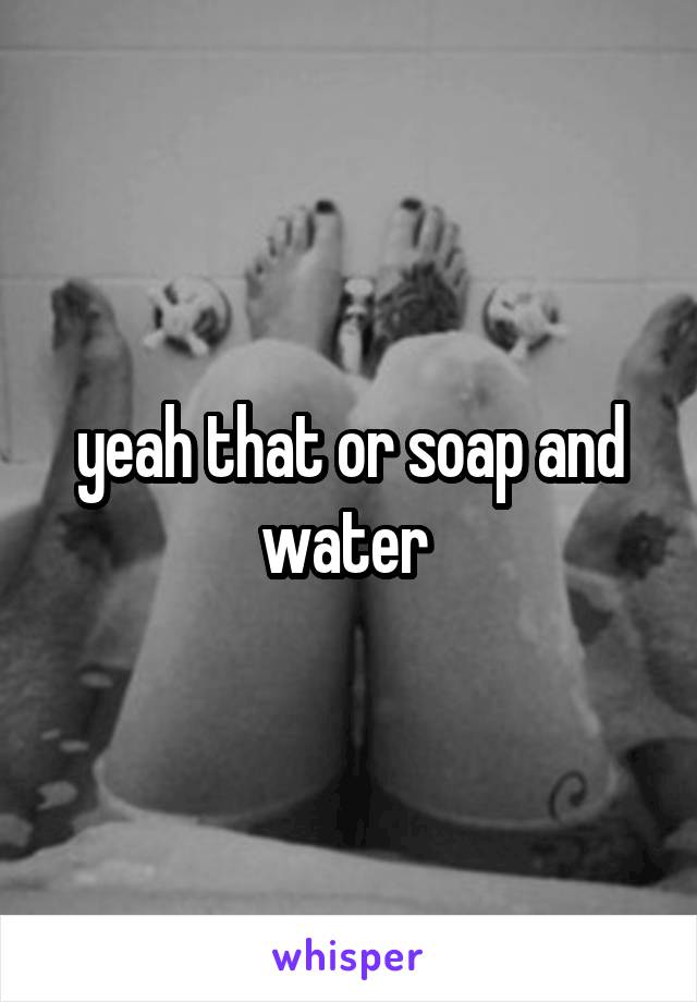 yeah that or soap and water 