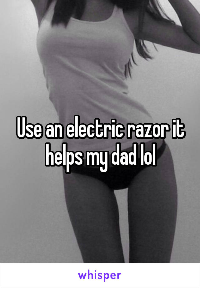 Use an electric razor it helps my dad lol
