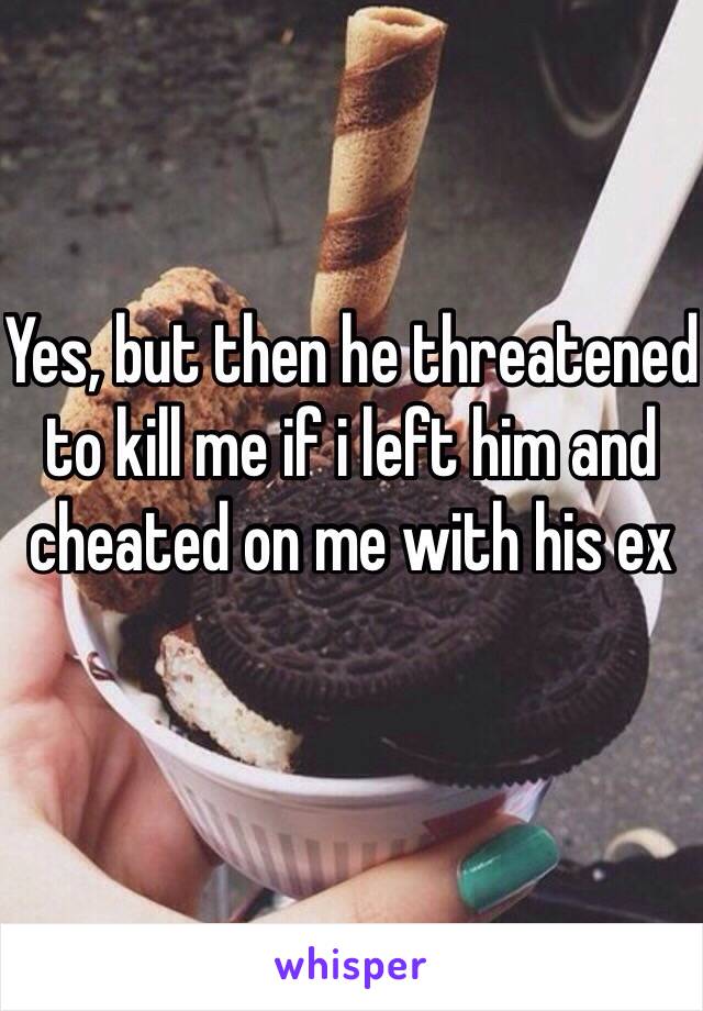 Yes, but then he threatened to kill me if i left him and cheated on me with his ex