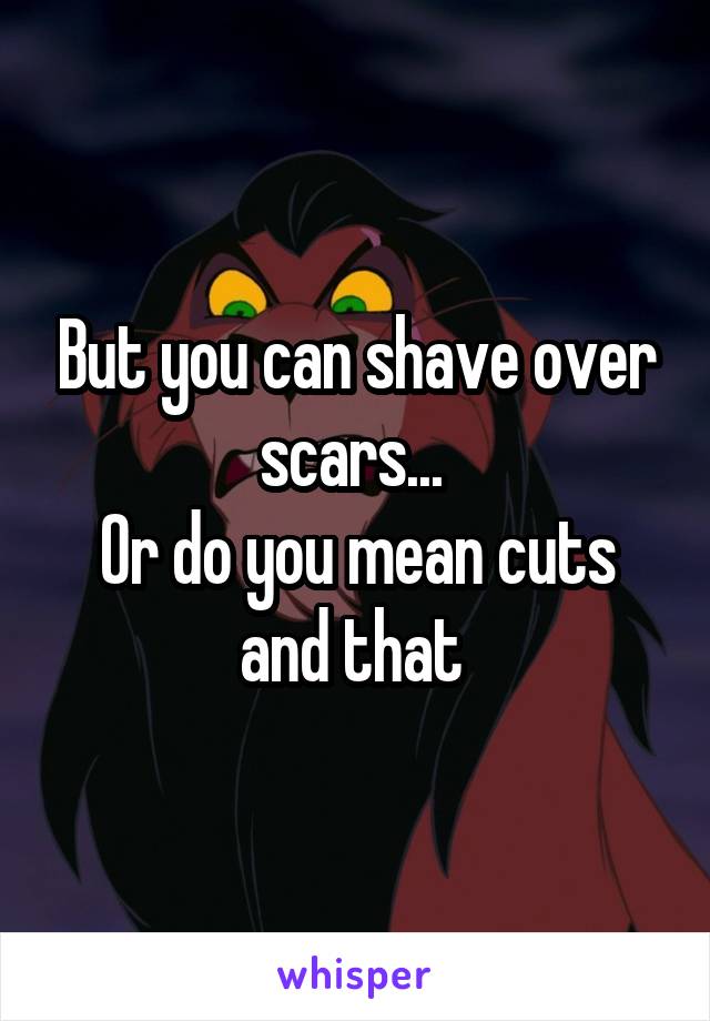 But you can shave over scars... 
Or do you mean cuts and that 