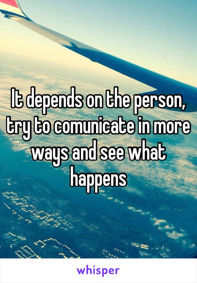 It depends on the person, try to comunicate in more ways and see what happens