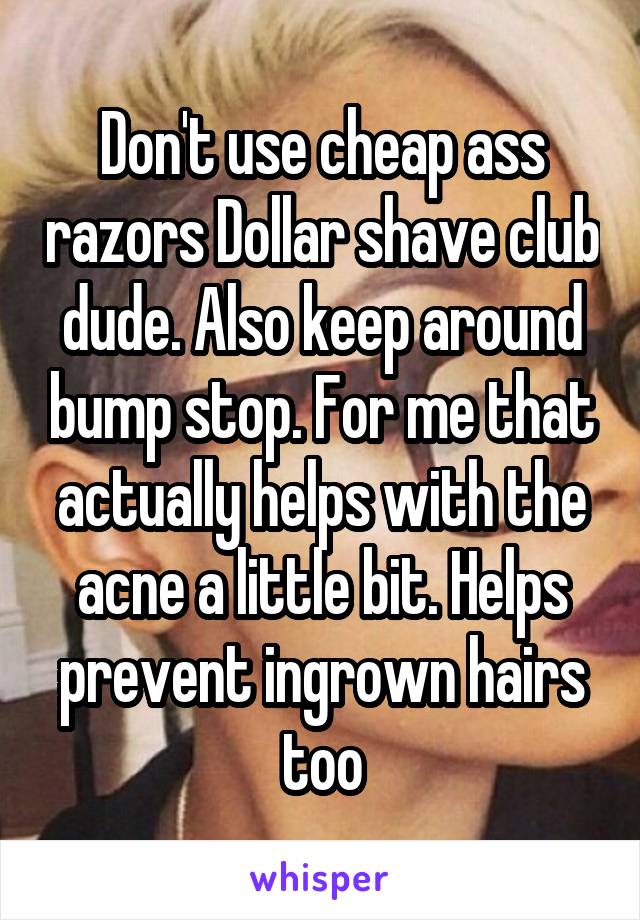 Don't use cheap ass razors Dollar shave club dude. Also keep around bump stop. For me that actually helps with the acne a little bit. Helps prevent ingrown hairs too