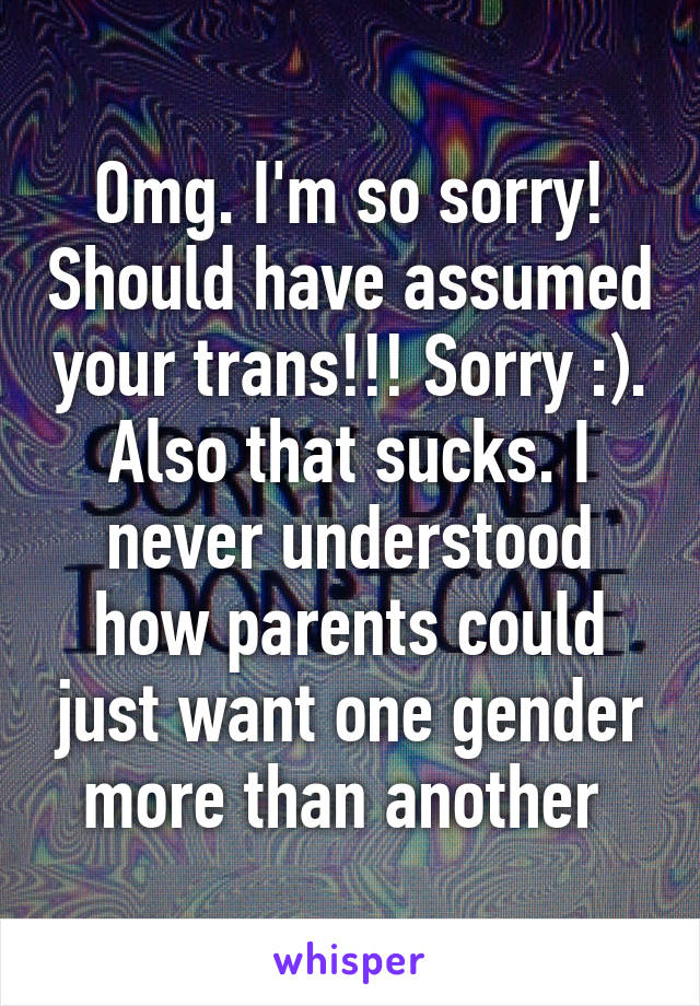 Omg. I'm so sorry! Should have assumed your trans!!! Sorry :). Also that sucks. I never understood how parents could just want one gender more than another 