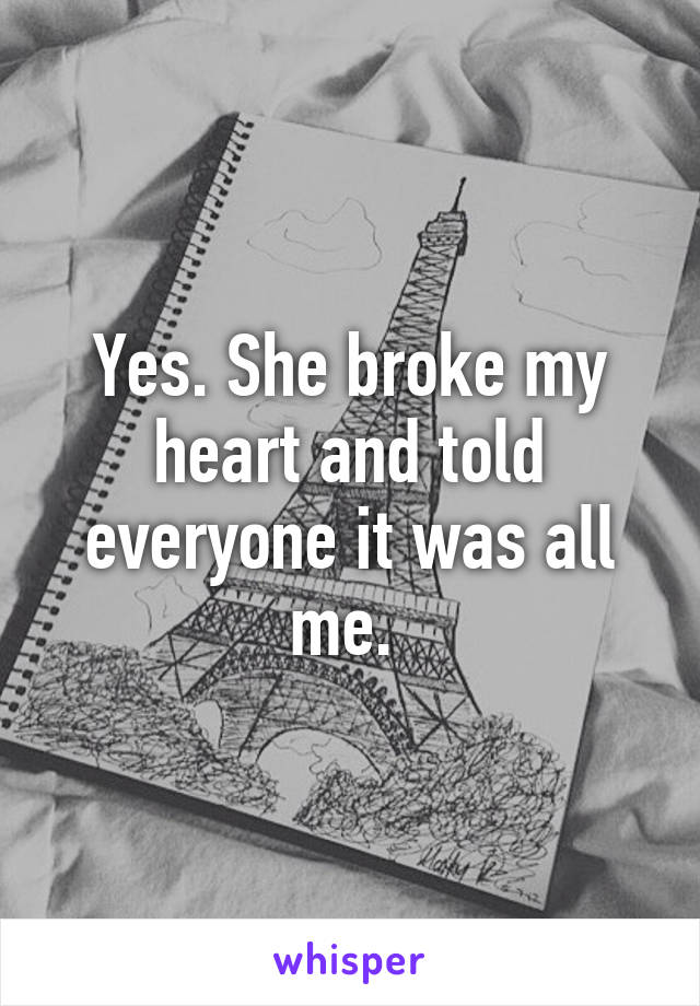 Yes. She broke my heart and told everyone it was all me. 