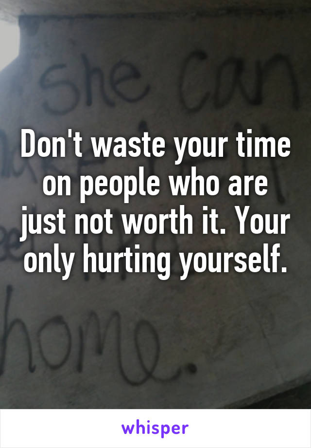 Don't waste your time on people who are just not worth it. Your only hurting yourself. 