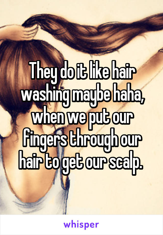 They do it like hair washing maybe haha, when we put our fingers through our hair to get our scalp. 