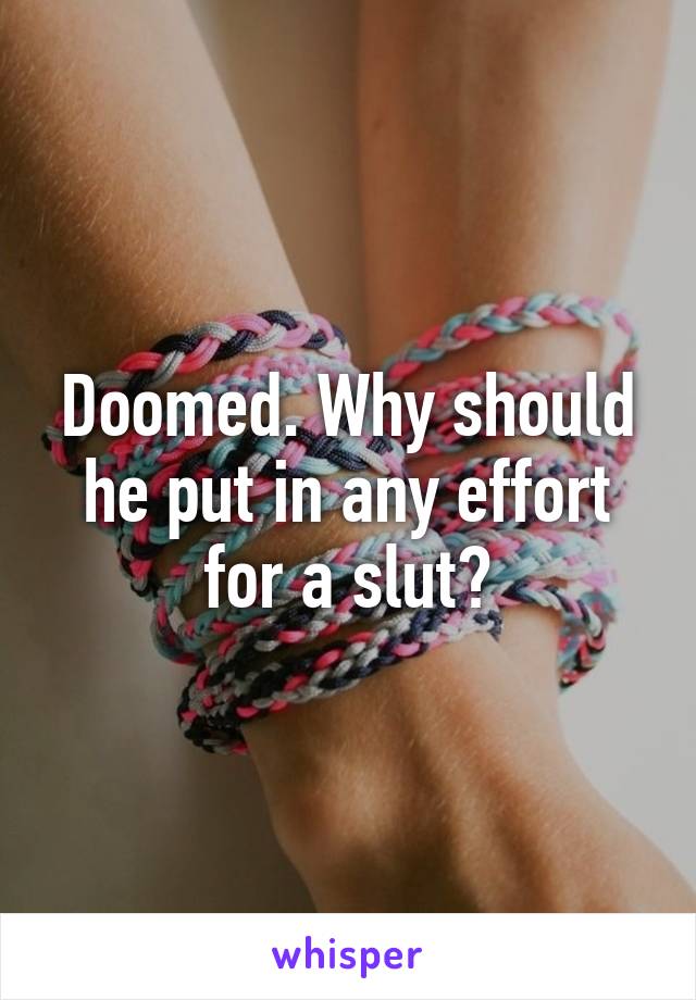 Doomed. Why should he put in any effort for a slut?