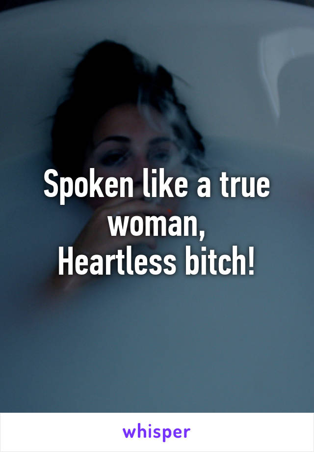 Spoken like a true woman,
Heartless bitch!