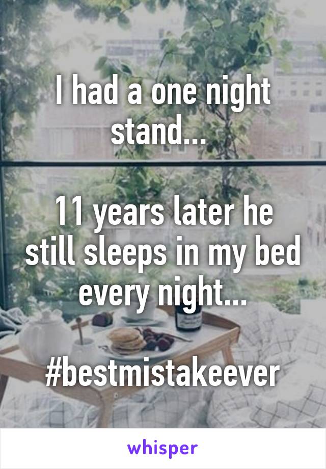 I had a one night stand... 

11 years later he still sleeps in my bed every night...

#bestmistakeever