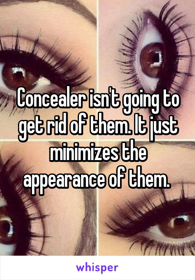 Concealer isn't going to get rid of them. It just minimizes the appearance of them. 