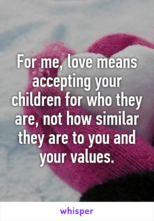 For me, love means accepting your children for who they are, not how similar they are to you and your values.