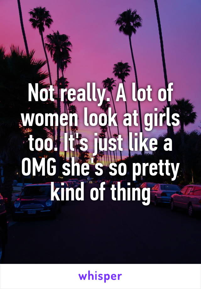 Not really. A lot of women look at girls too. It's just like a OMG she's so pretty kind of thing