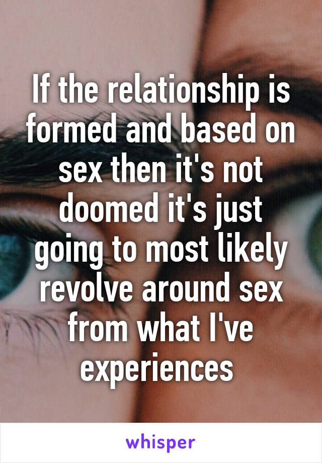 If the relationship is formed and based on sex then it's not doomed it's just going to most likely revolve around sex from what I've experiences 