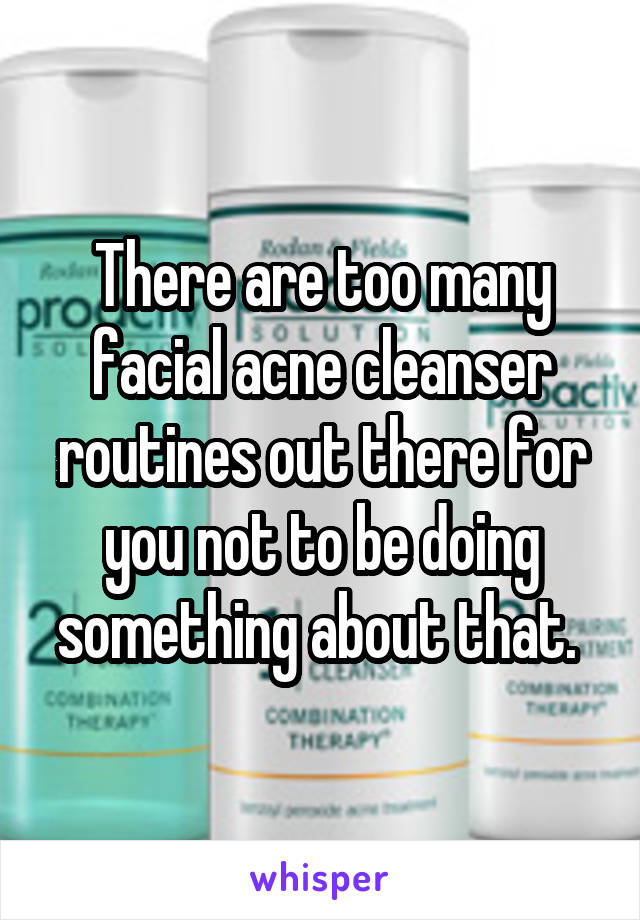 There are too many facial acne cleanser routines out there for you not to be doing something about that. 