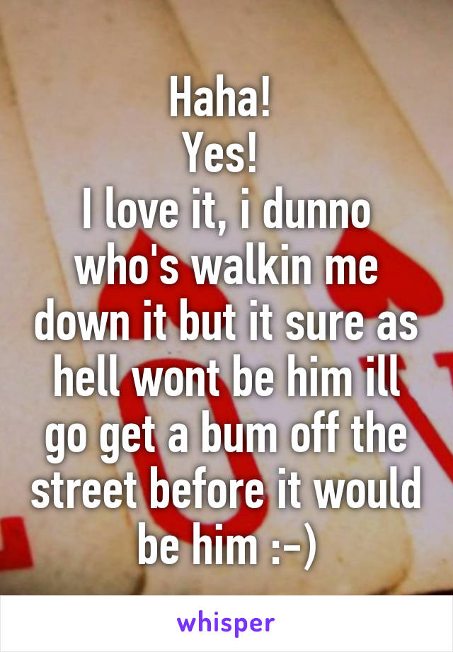 Haha! 
Yes! 
I love it, i dunno who's walkin me down it but it sure as hell wont be him ill go get a bum off the street before it would be him :-)