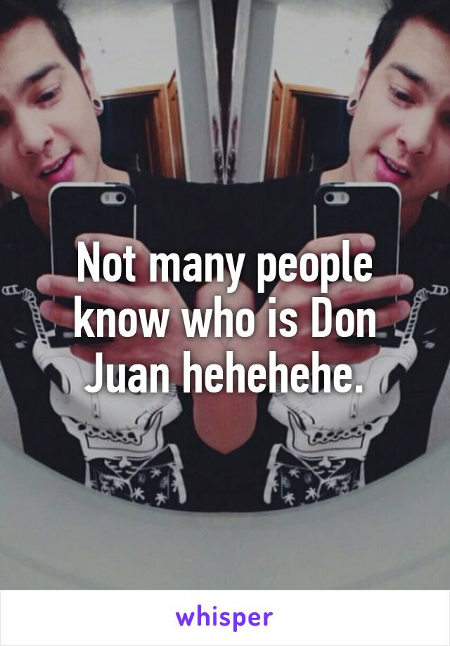 Not many people know who is Don Juan hehehehe.