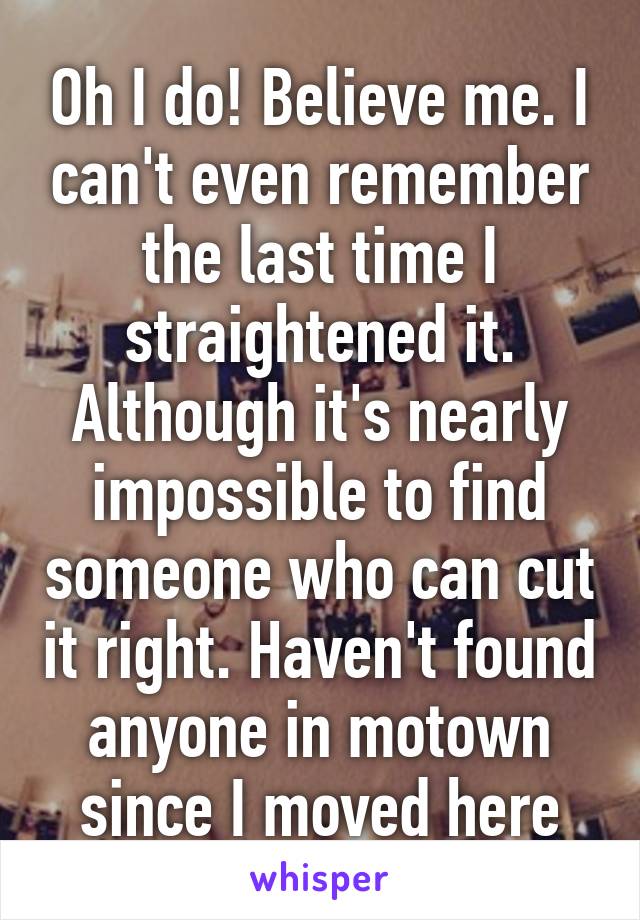 Oh I do! Believe me. I can't even remember the last time I straightened it. Although it's nearly impossible to find someone who can cut it right. Haven't found anyone in motown since I moved here