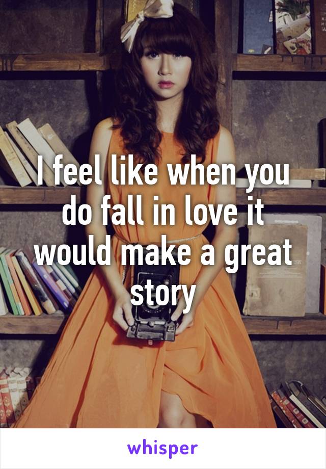 I feel like when you do fall in love it would make a great story