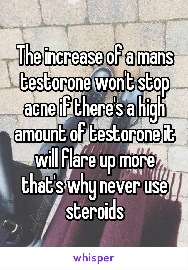 The increase of a mans testorone won't stop acne if there's a high amount of testorone it will flare up more that's why never use steroids