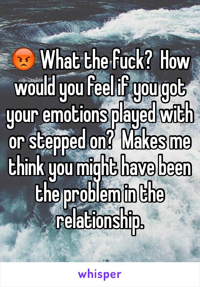 😡 What the fuck?  How would you feel if you got your emotions played with or stepped on?  Makes me think you might have been the problem in the relationship. 