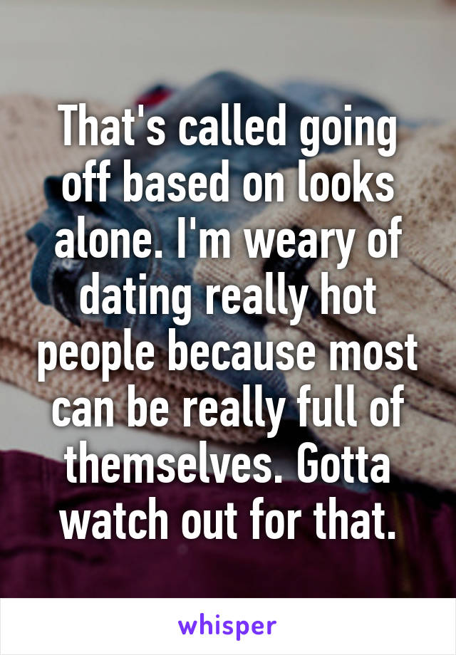 That's called going off based on looks alone. I'm weary of dating really hot people because most can be really full of themselves. Gotta watch out for that.