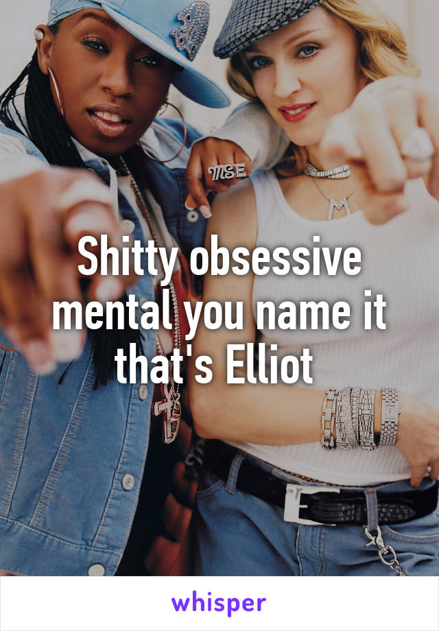 Shitty obsessive mental you name it that's Elliot 