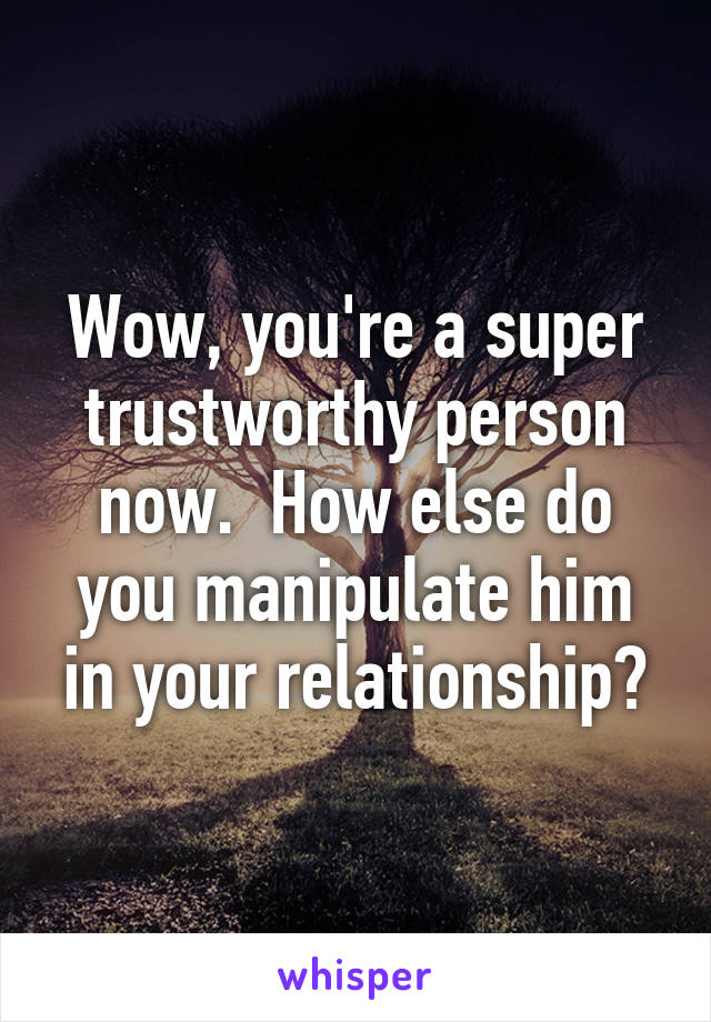 Wow, you're a super trustworthy person now.  How else do you manipulate him in your relationship?