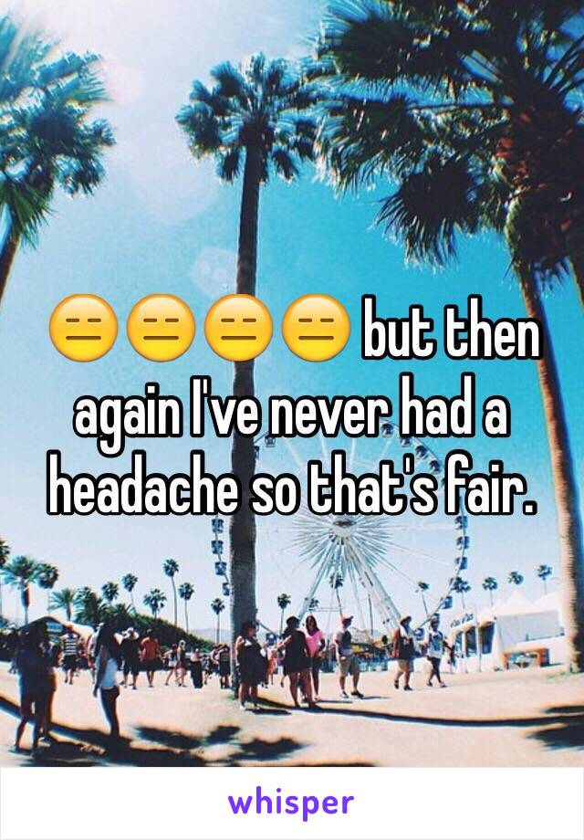 😑😑😑😑 but then again I've never had a headache so that's fair. 