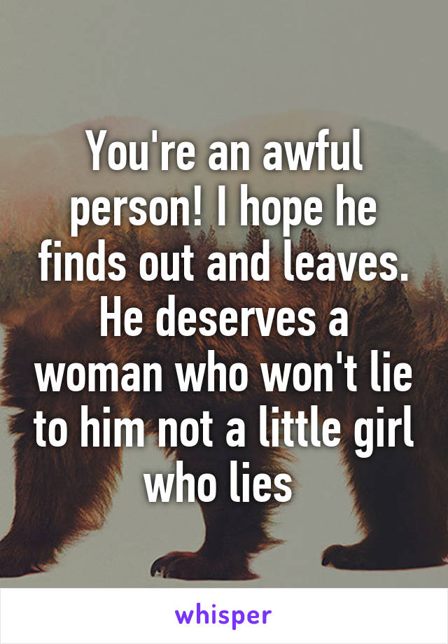 You're an awful person! I hope he finds out and leaves. He deserves a woman who won't lie to him not a little girl who lies 