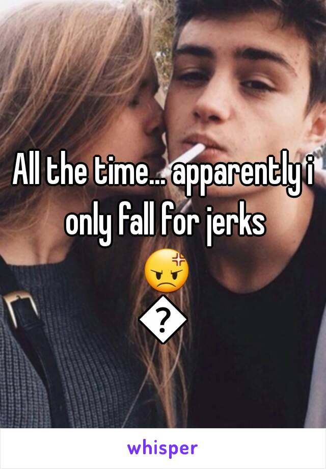 

All the time... apparently i only fall for jerks 😡😣