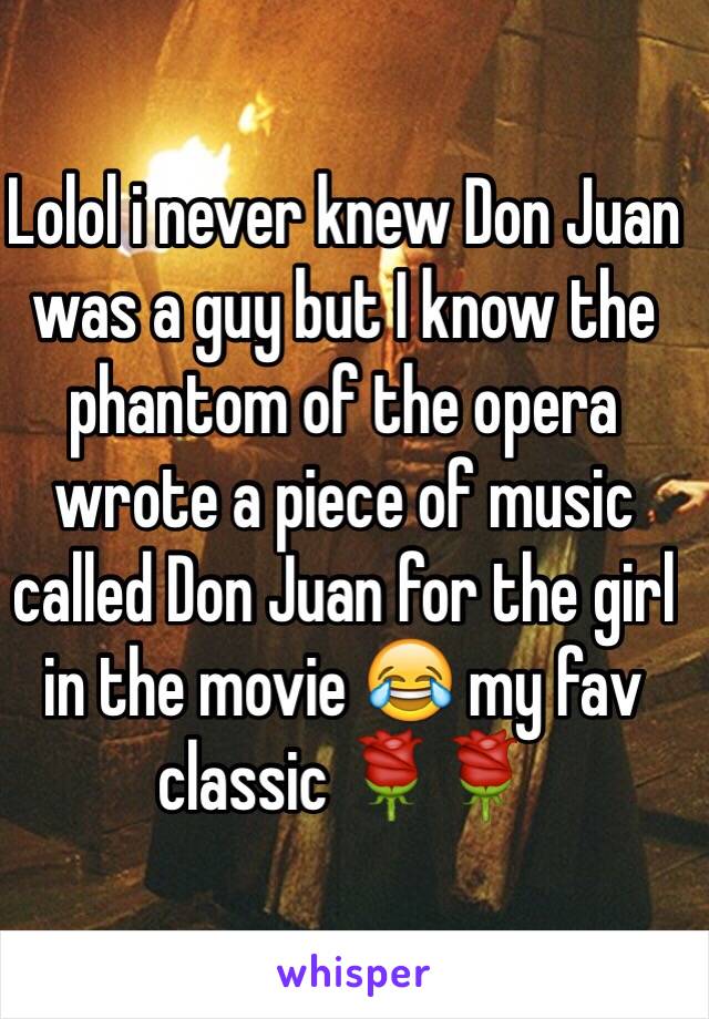Lolol i never knew Don Juan was a guy but I know the phantom of the opera wrote a piece of music called Don Juan for the girl in the movie 😂 my fav classic 🌹🌹