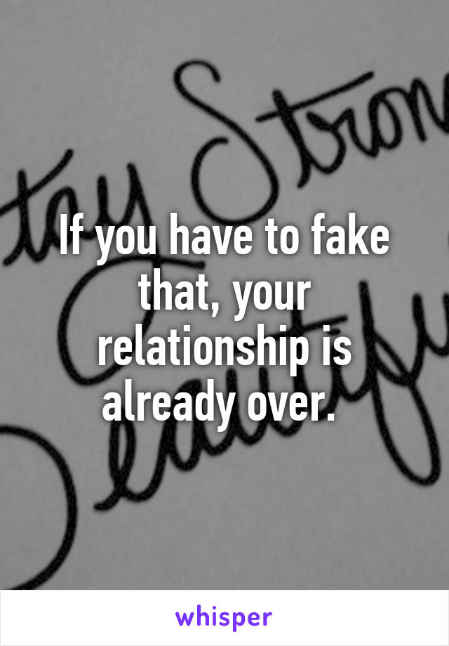 If you have to fake that, your relationship is already over. 