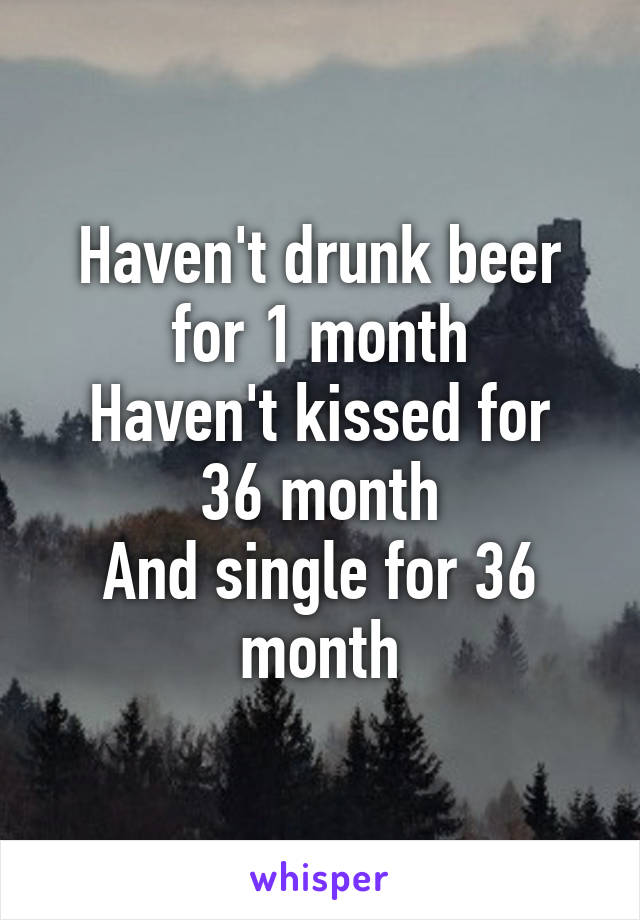 Haven't drunk beer for 1 month
Haven't kissed for 36 month
And single for 36 month