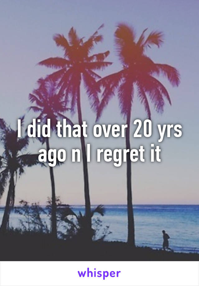 I did that over 20 yrs ago n I regret it
