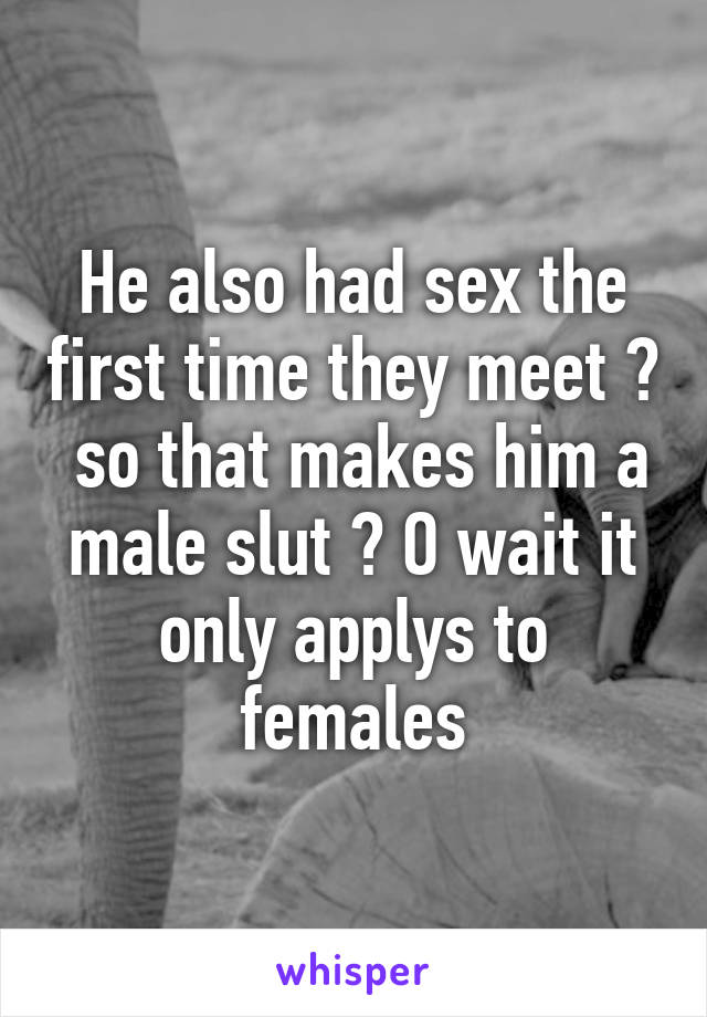 He also had sex the first time they meet ?  so that makes him a male slut ? O wait it only applys to females