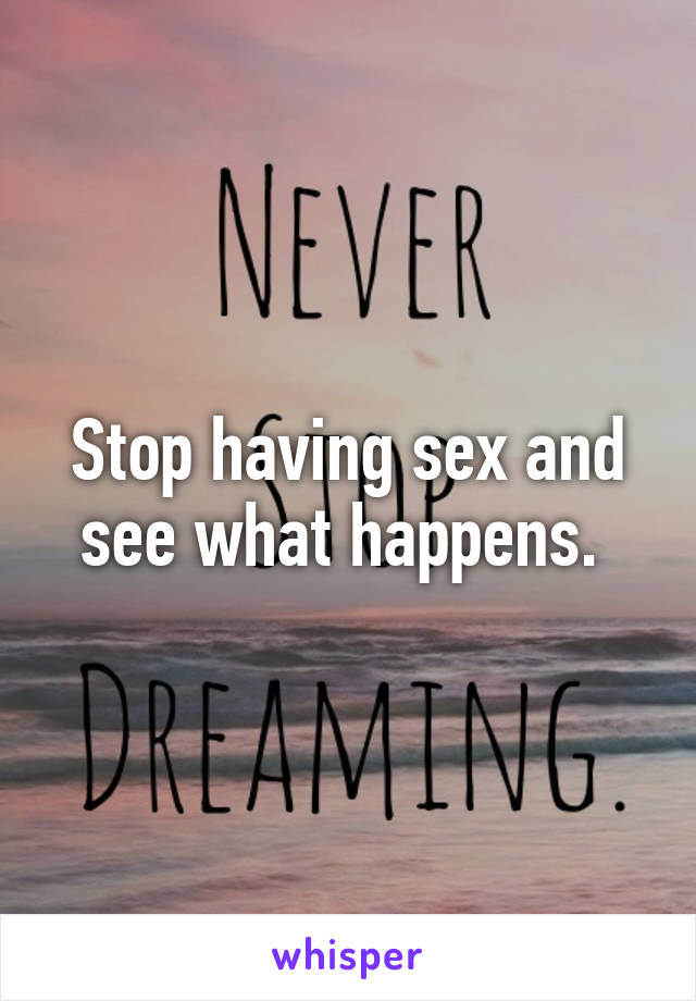 Stop having sex and see what happens. 